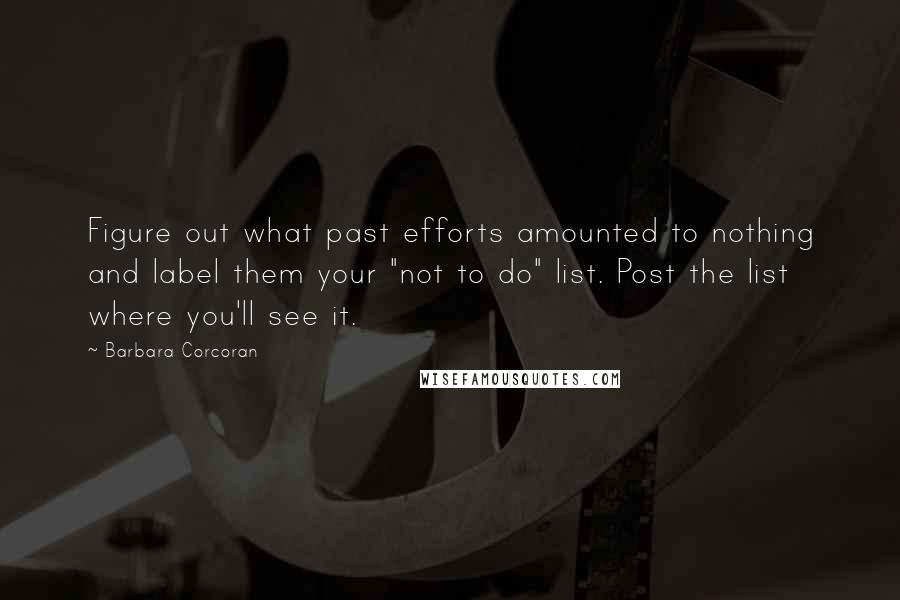 Barbara Corcoran Quotes: Figure out what past efforts amounted to nothing and label them your "not to do" list. Post the list where you'll see it.