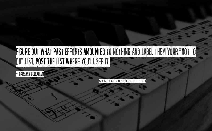 Barbara Corcoran Quotes: Figure out what past efforts amounted to nothing and label them your "not to do" list. Post the list where you'll see it.