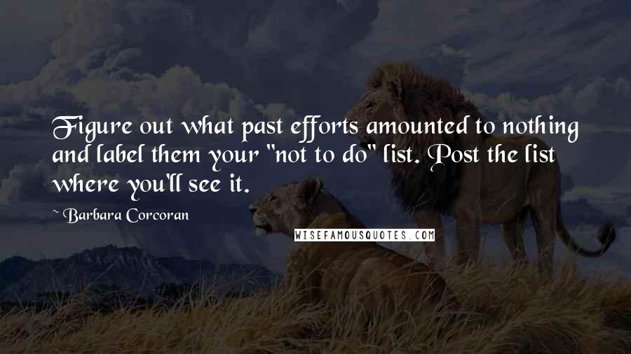 Barbara Corcoran Quotes: Figure out what past efforts amounted to nothing and label them your "not to do" list. Post the list where you'll see it.