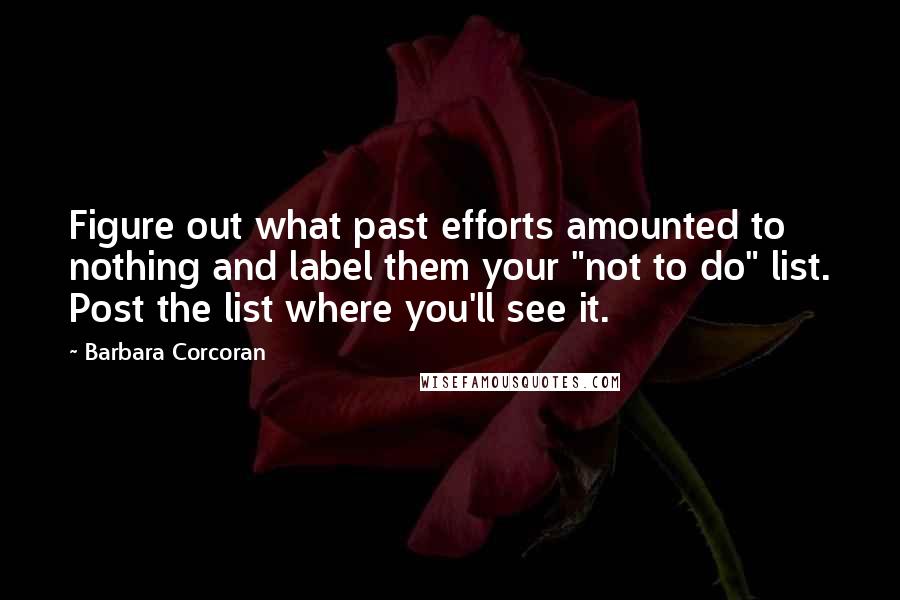 Barbara Corcoran Quotes: Figure out what past efforts amounted to nothing and label them your "not to do" list. Post the list where you'll see it.