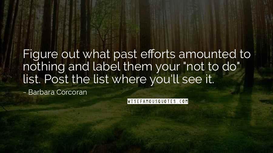 Barbara Corcoran Quotes: Figure out what past efforts amounted to nothing and label them your "not to do" list. Post the list where you'll see it.