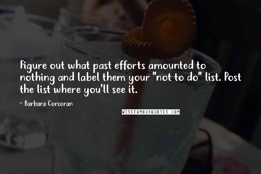 Barbara Corcoran Quotes: Figure out what past efforts amounted to nothing and label them your "not to do" list. Post the list where you'll see it.