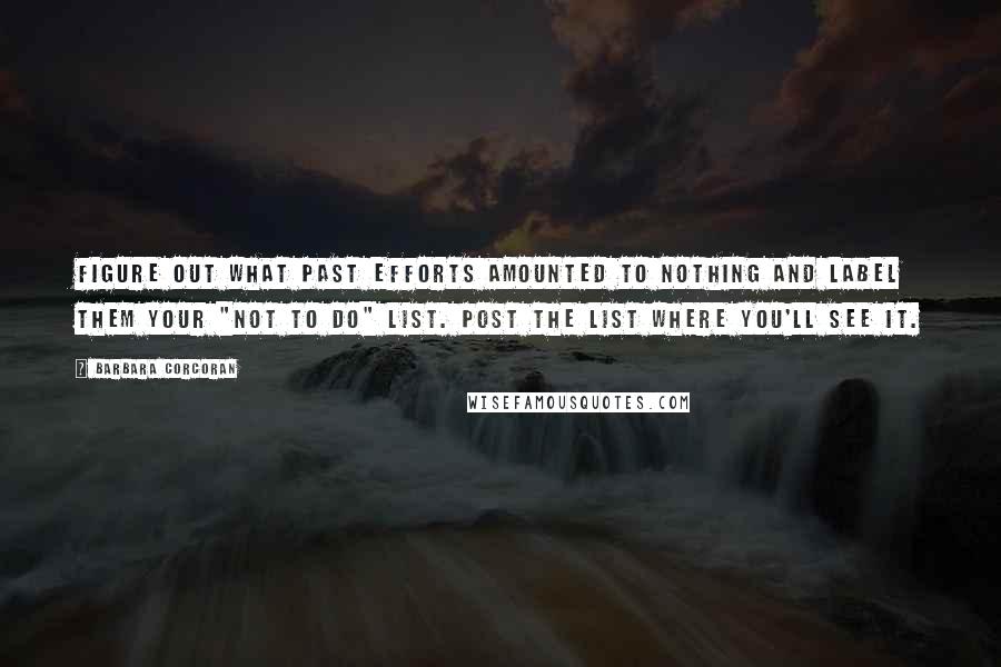 Barbara Corcoran Quotes: Figure out what past efforts amounted to nothing and label them your "not to do" list. Post the list where you'll see it.