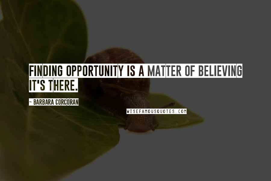 Barbara Corcoran Quotes: Finding opportunity is a matter of believing it's there.