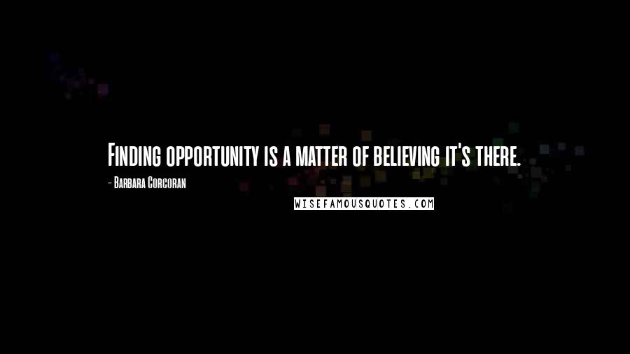 Barbara Corcoran Quotes: Finding opportunity is a matter of believing it's there.