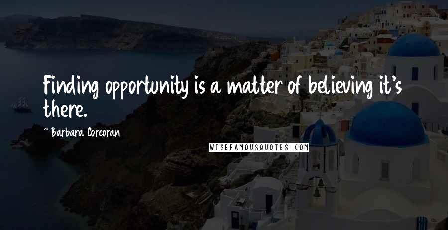 Barbara Corcoran Quotes: Finding opportunity is a matter of believing it's there.