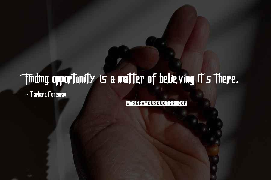 Barbara Corcoran Quotes: Finding opportunity is a matter of believing it's there.