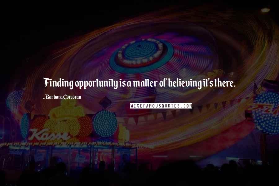 Barbara Corcoran Quotes: Finding opportunity is a matter of believing it's there.