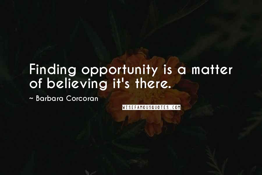 Barbara Corcoran Quotes: Finding opportunity is a matter of believing it's there.