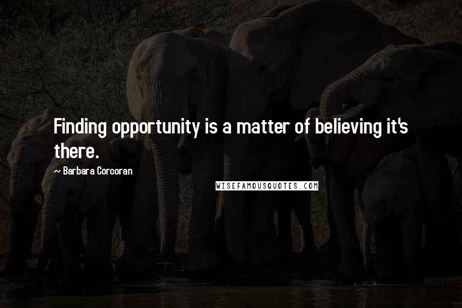 Barbara Corcoran Quotes: Finding opportunity is a matter of believing it's there.