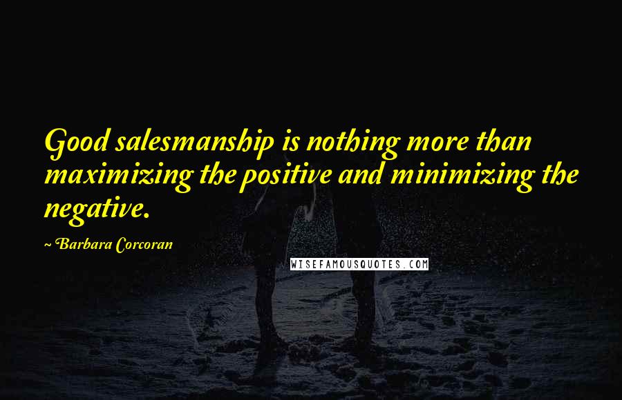 Barbara Corcoran Quotes: Good salesmanship is nothing more than maximizing the positive and minimizing the negative.