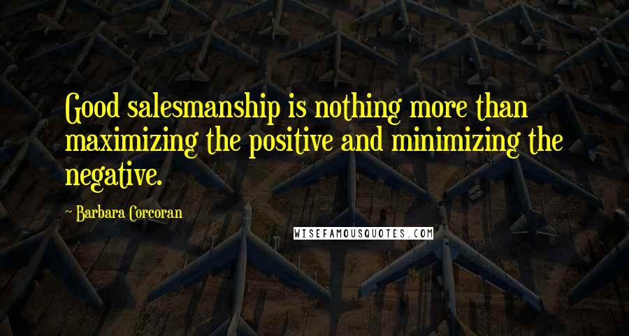 Barbara Corcoran Quotes: Good salesmanship is nothing more than maximizing the positive and minimizing the negative.