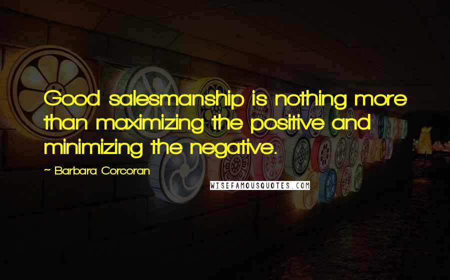 Barbara Corcoran Quotes: Good salesmanship is nothing more than maximizing the positive and minimizing the negative.