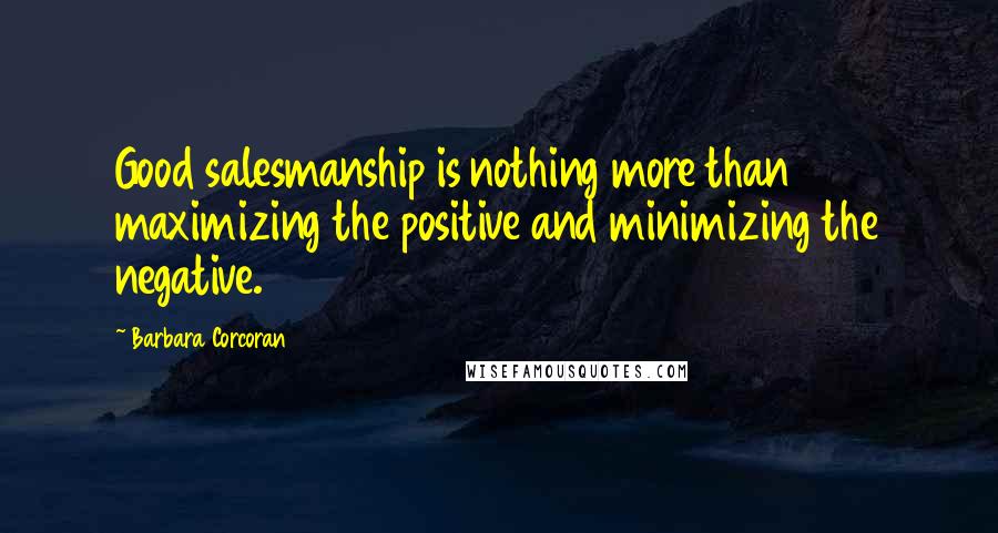 Barbara Corcoran Quotes: Good salesmanship is nothing more than maximizing the positive and minimizing the negative.