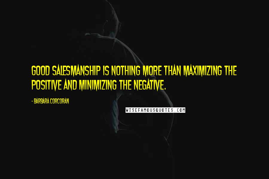 Barbara Corcoran Quotes: Good salesmanship is nothing more than maximizing the positive and minimizing the negative.