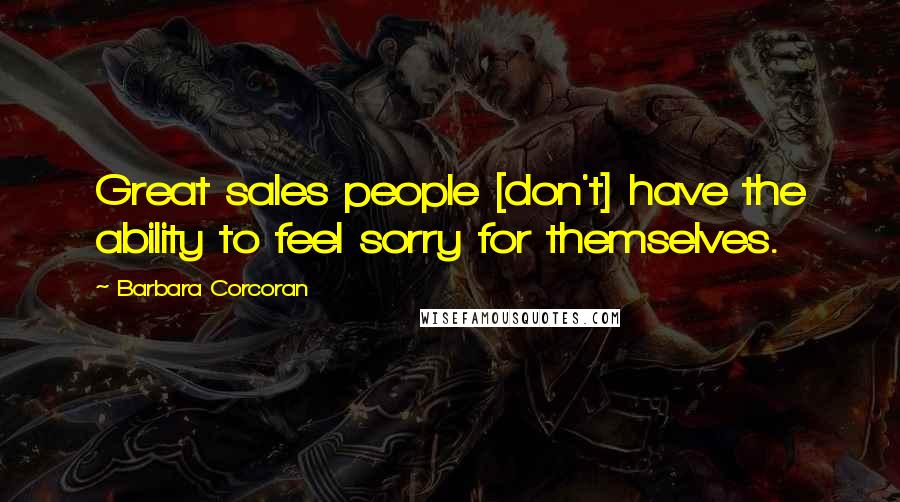 Barbara Corcoran Quotes: Great sales people [don't] have the ability to feel sorry for themselves.