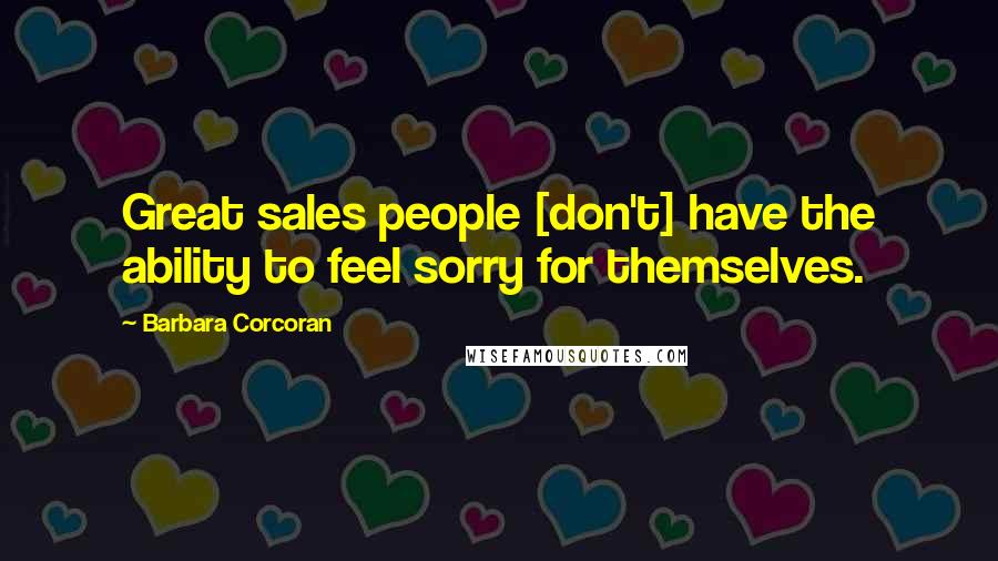 Barbara Corcoran Quotes: Great sales people [don't] have the ability to feel sorry for themselves.