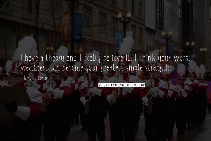 Barbara Corcoran Quotes: I have a theory and I really believe it. I think your worst weakness can become your greatest single strength.