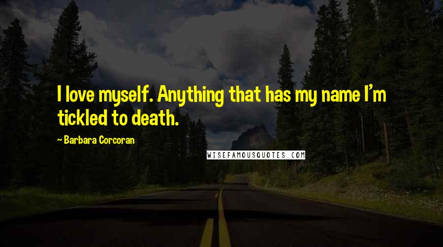 Barbara Corcoran Quotes: I love myself. Anything that has my name I'm tickled to death.