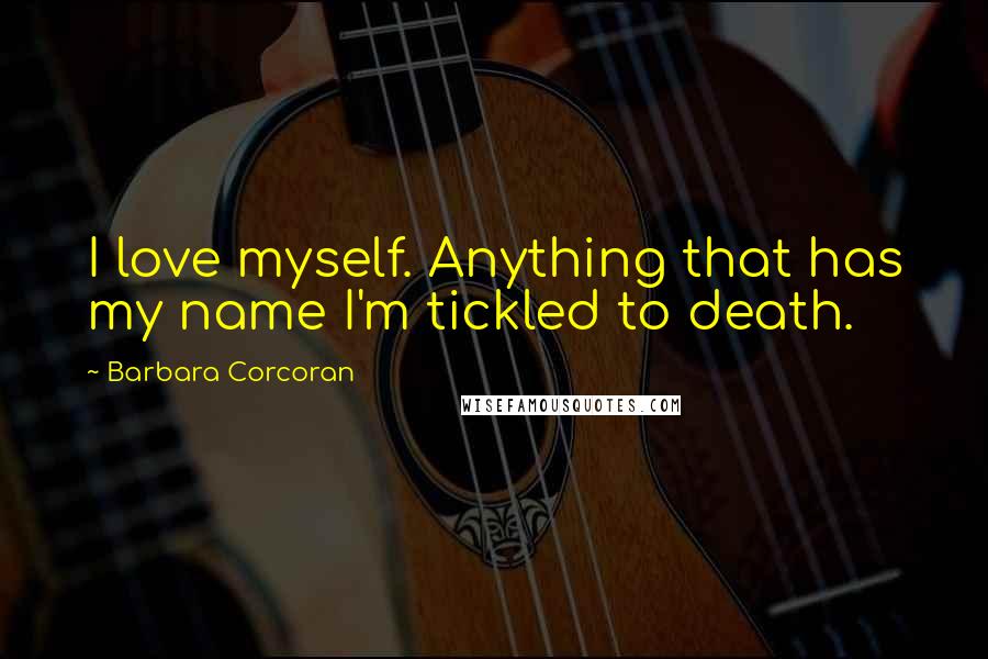 Barbara Corcoran Quotes: I love myself. Anything that has my name I'm tickled to death.