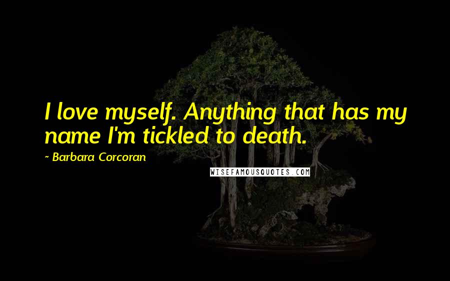 Barbara Corcoran Quotes: I love myself. Anything that has my name I'm tickled to death.