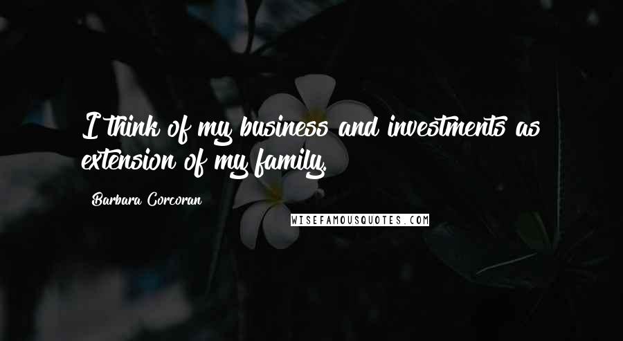 Barbara Corcoran Quotes: I think of my business and investments as extension of my family.