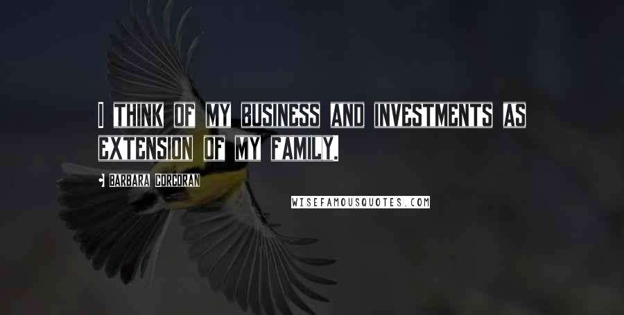 Barbara Corcoran Quotes: I think of my business and investments as extension of my family.