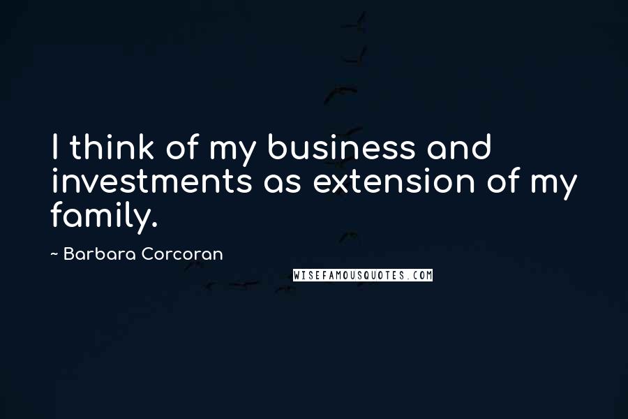 Barbara Corcoran Quotes: I think of my business and investments as extension of my family.