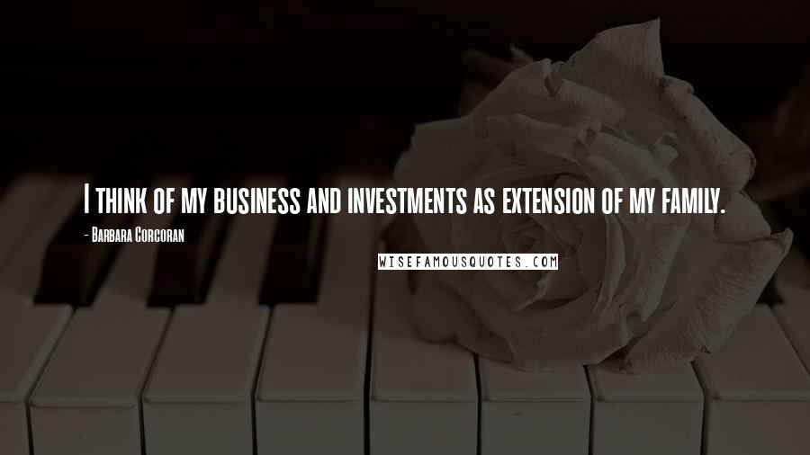 Barbara Corcoran Quotes: I think of my business and investments as extension of my family.