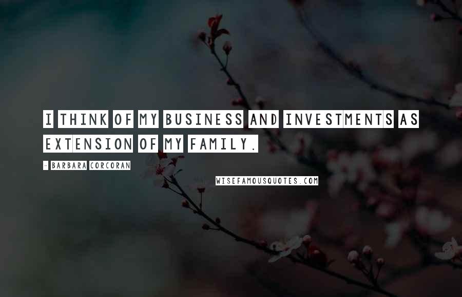 Barbara Corcoran Quotes: I think of my business and investments as extension of my family.