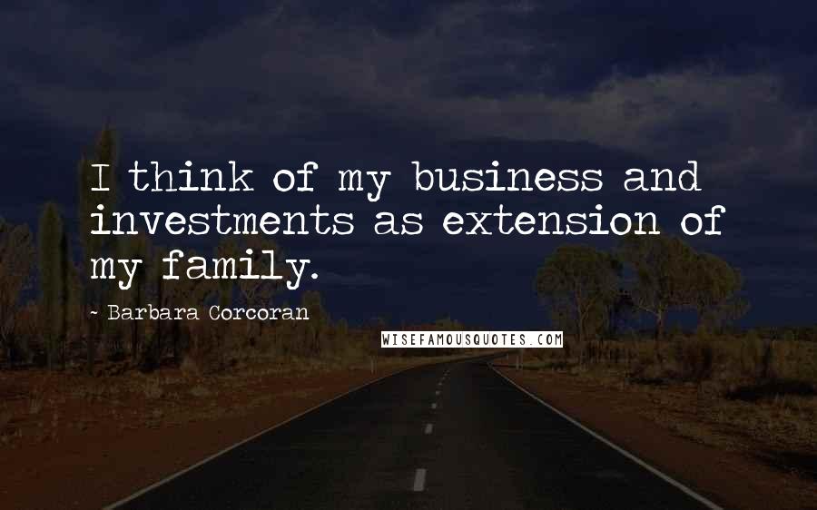 Barbara Corcoran Quotes: I think of my business and investments as extension of my family.