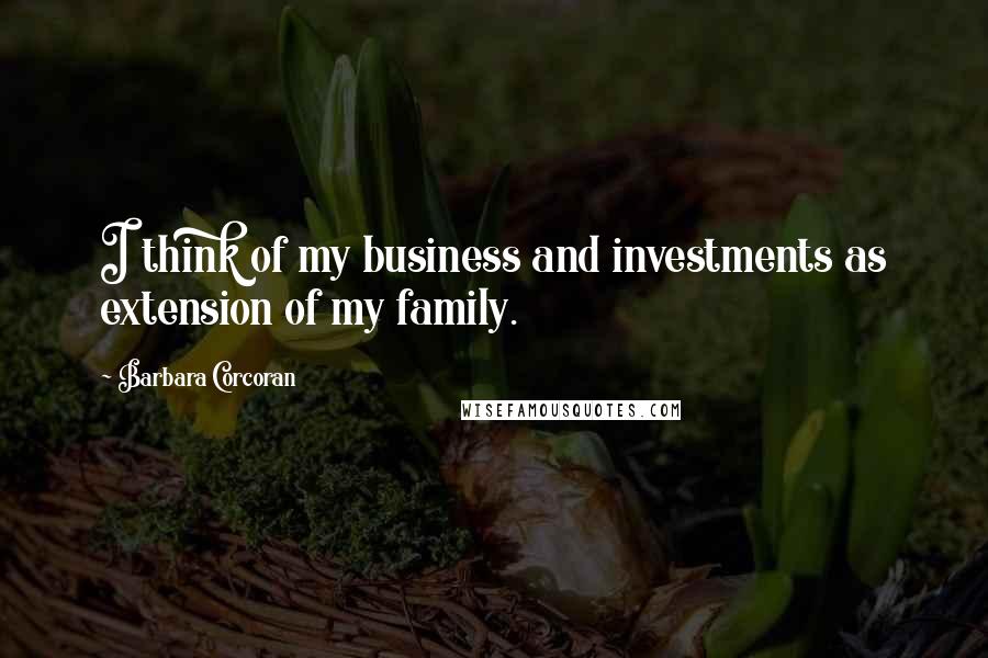 Barbara Corcoran Quotes: I think of my business and investments as extension of my family.