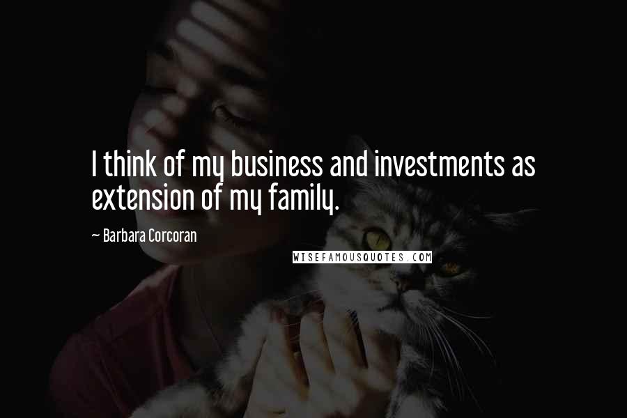 Barbara Corcoran Quotes: I think of my business and investments as extension of my family.