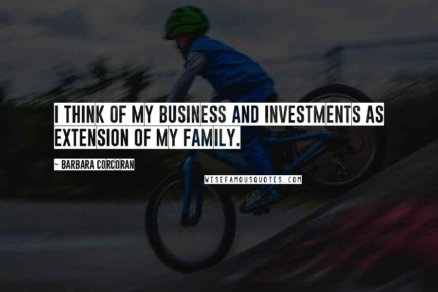 Barbara Corcoran Quotes: I think of my business and investments as extension of my family.