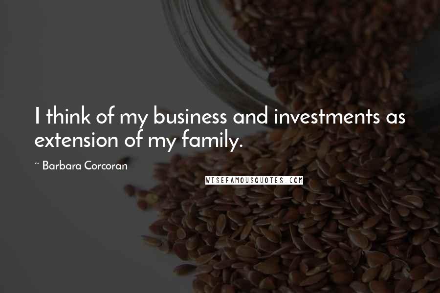 Barbara Corcoran Quotes: I think of my business and investments as extension of my family.