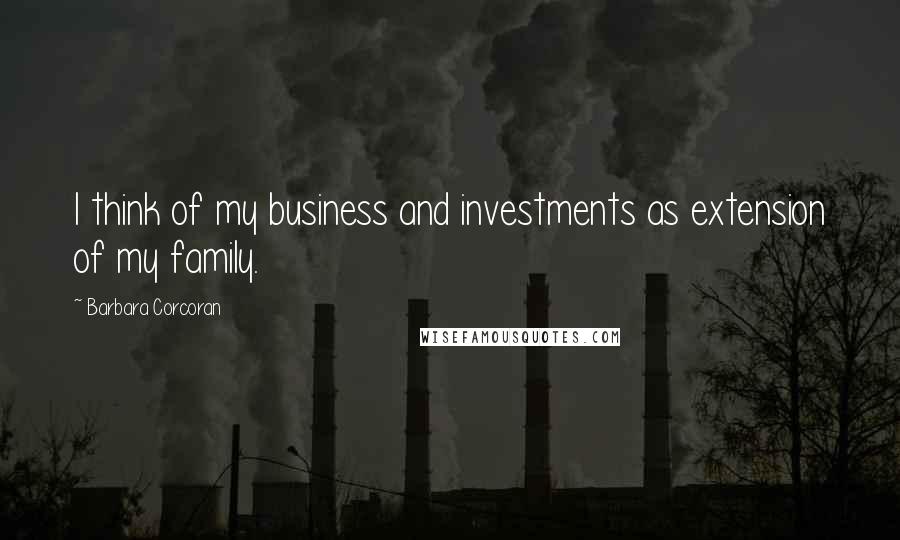 Barbara Corcoran Quotes: I think of my business and investments as extension of my family.