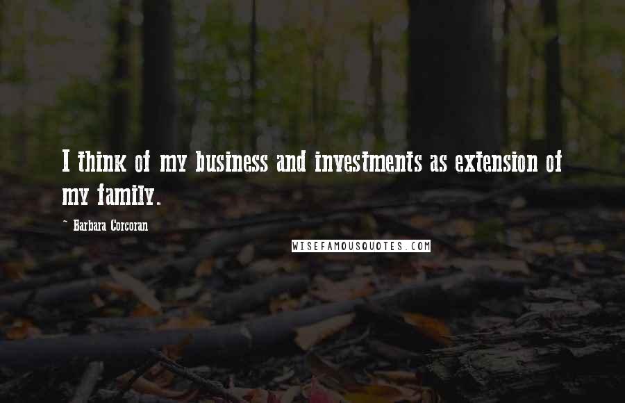 Barbara Corcoran Quotes: I think of my business and investments as extension of my family.