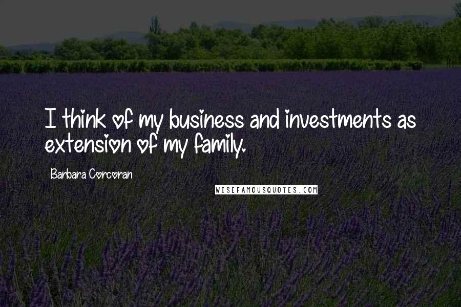 Barbara Corcoran Quotes: I think of my business and investments as extension of my family.