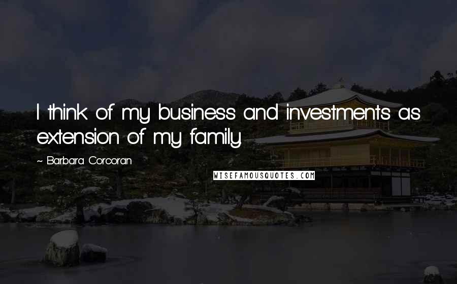 Barbara Corcoran Quotes: I think of my business and investments as extension of my family.