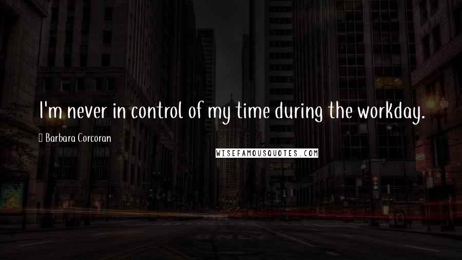 Barbara Corcoran Quotes: I'm never in control of my time during the workday.