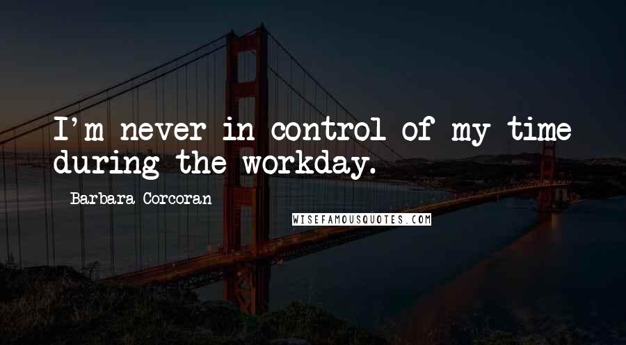 Barbara Corcoran Quotes: I'm never in control of my time during the workday.