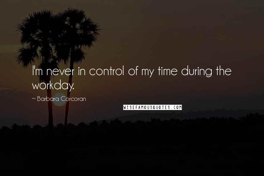 Barbara Corcoran Quotes: I'm never in control of my time during the workday.