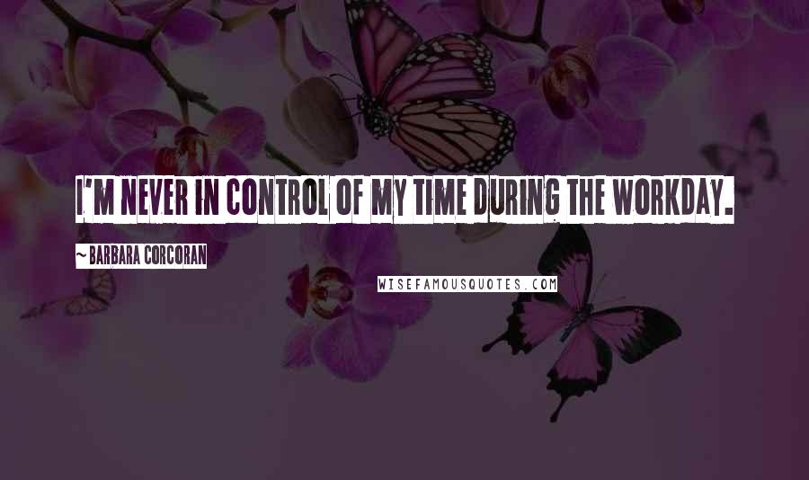 Barbara Corcoran Quotes: I'm never in control of my time during the workday.