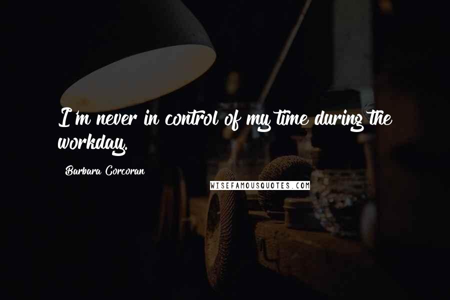 Barbara Corcoran Quotes: I'm never in control of my time during the workday.