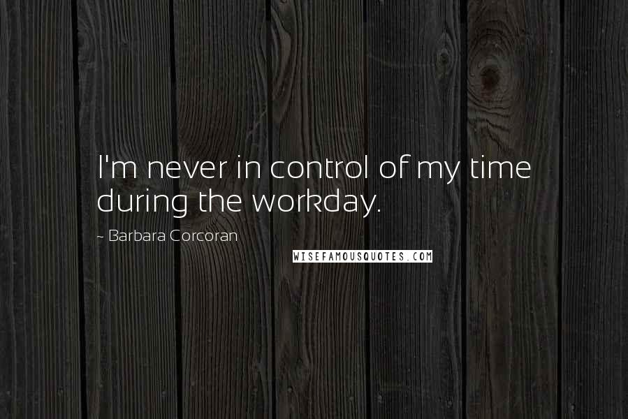 Barbara Corcoran Quotes: I'm never in control of my time during the workday.