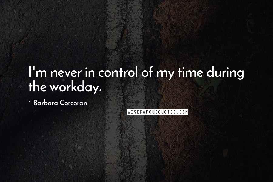 Barbara Corcoran Quotes: I'm never in control of my time during the workday.