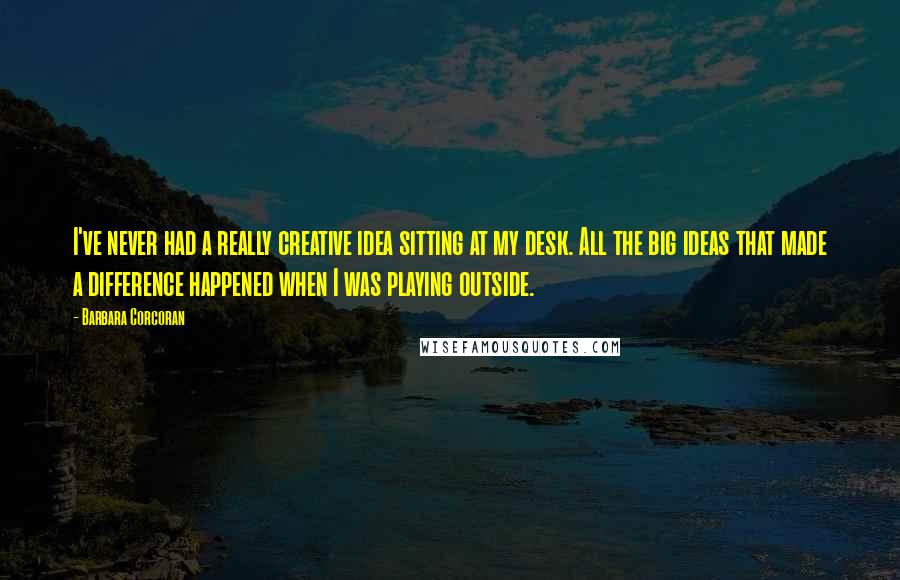 Barbara Corcoran Quotes: I've never had a really creative idea sitting at my desk. All the big ideas that made a difference happened when I was playing outside.