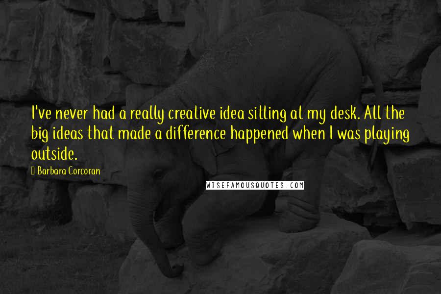 Barbara Corcoran Quotes: I've never had a really creative idea sitting at my desk. All the big ideas that made a difference happened when I was playing outside.