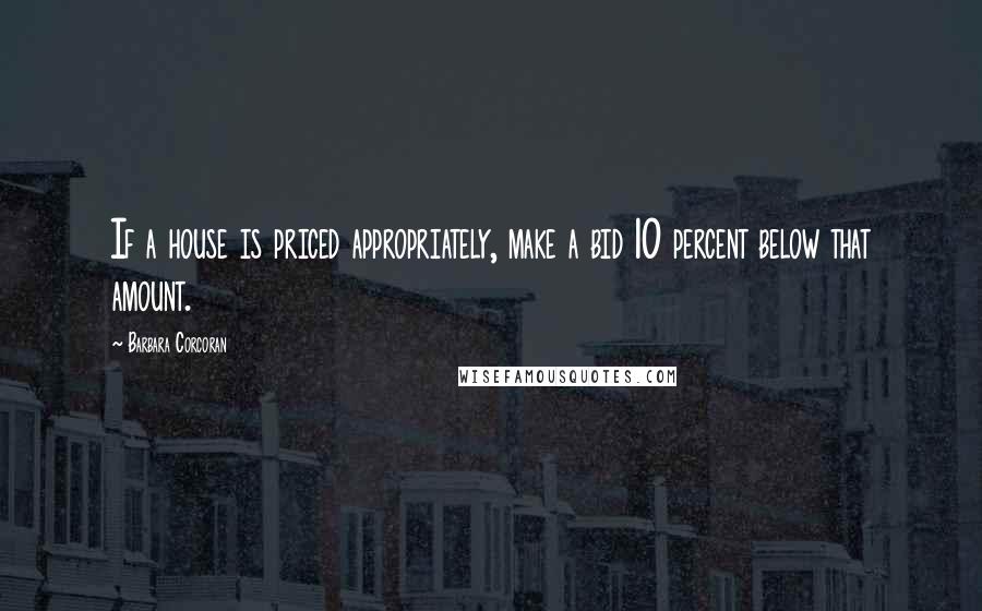 Barbara Corcoran Quotes: If a house is priced appropriately, make a bid 10 percent below that amount.