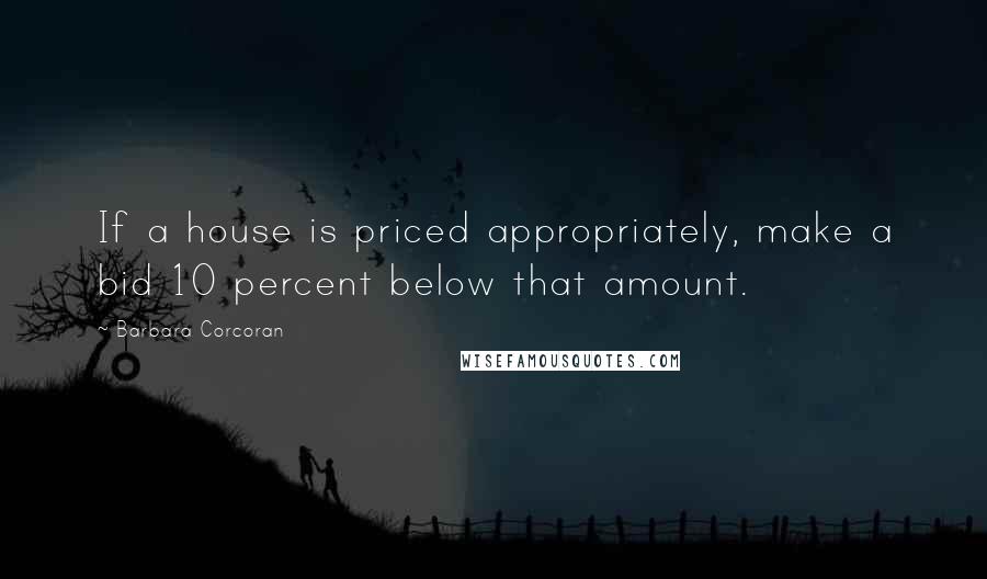 Barbara Corcoran Quotes: If a house is priced appropriately, make a bid 10 percent below that amount.